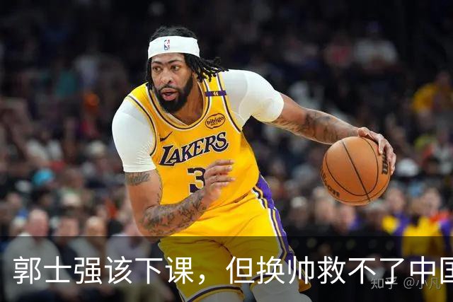 郭士强该下课，但换帅救不了中国男篮！再好的教练也难改先天短板