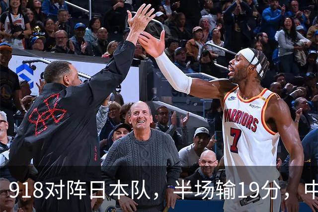 918对阵日本队，半场输19分，中国男篮危险，3人低迷，2短板拉胯
